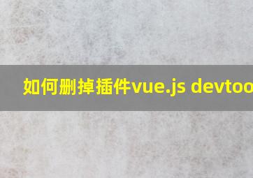 如何删掉插件vue.js devtools