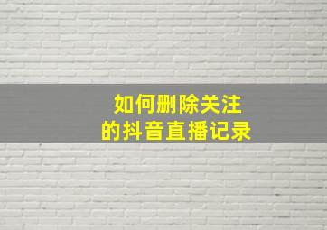 如何删除关注的抖音直播记录