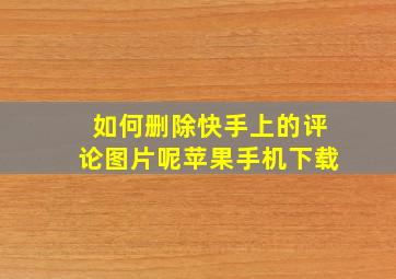 如何删除快手上的评论图片呢苹果手机下载