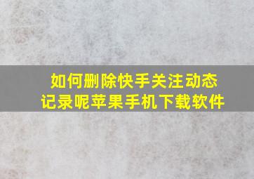 如何删除快手关注动态记录呢苹果手机下载软件