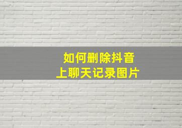 如何删除抖音上聊天记录图片