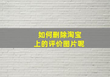 如何删除淘宝上的评价图片呢