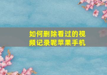 如何删除看过的视频记录呢苹果手机