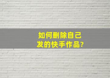 如何删除自己发的快手作品?