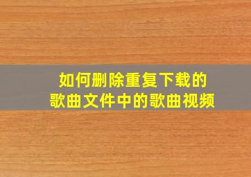 如何删除重复下载的歌曲文件中的歌曲视频