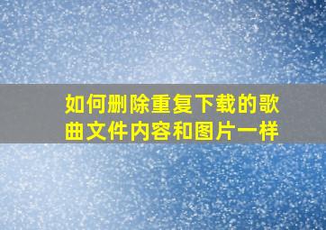 如何删除重复下载的歌曲文件内容和图片一样