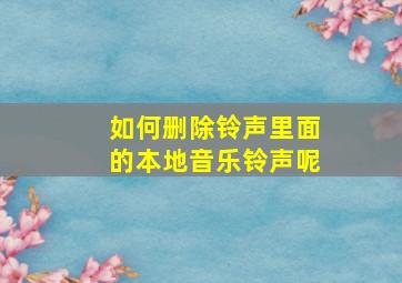 如何删除铃声里面的本地音乐铃声呢