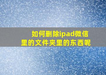 如何删除ipad微信里的文件夹里的东西呢