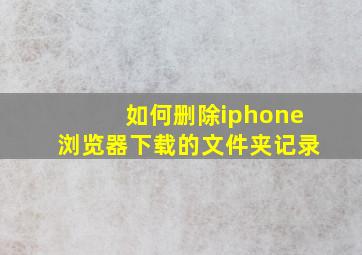 如何删除iphone浏览器下载的文件夹记录