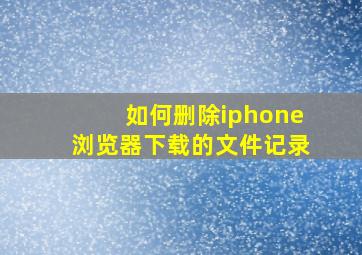 如何删除iphone浏览器下载的文件记录