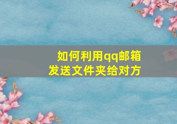 如何利用qq邮箱发送文件夹给对方