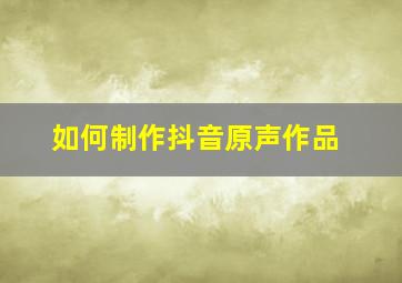 如何制作抖音原声作品