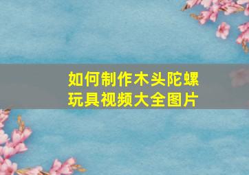 如何制作木头陀螺玩具视频大全图片