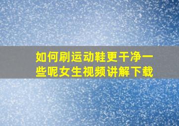 如何刷运动鞋更干净一些呢女生视频讲解下载