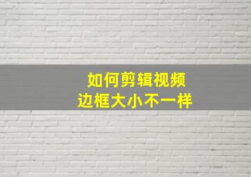 如何剪辑视频边框大小不一样