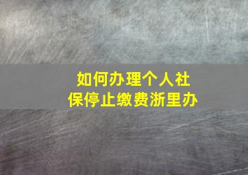 如何办理个人社保停止缴费浙里办