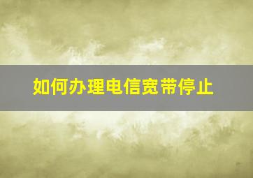 如何办理电信宽带停止