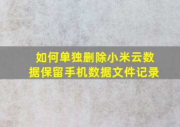 如何单独删除小米云数据保留手机数据文件记录