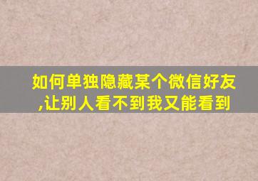 如何单独隐藏某个微信好友,让别人看不到我又能看到