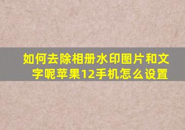 如何去除相册水印图片和文字呢苹果12手机怎么设置