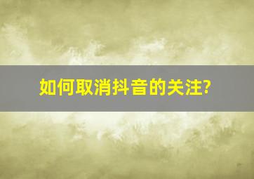 如何取消抖音的关注?