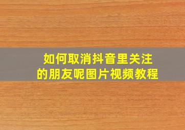 如何取消抖音里关注的朋友呢图片视频教程