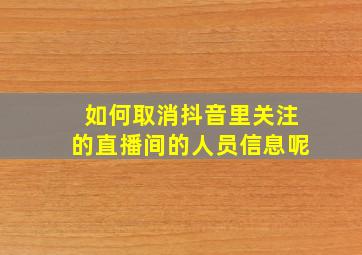 如何取消抖音里关注的直播间的人员信息呢