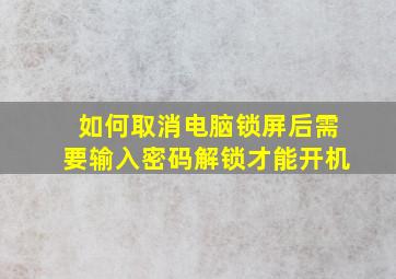 如何取消电脑锁屏后需要输入密码解锁才能开机