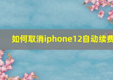 如何取消iphone12自动续费