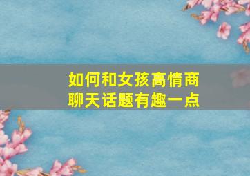 如何和女孩高情商聊天话题有趣一点