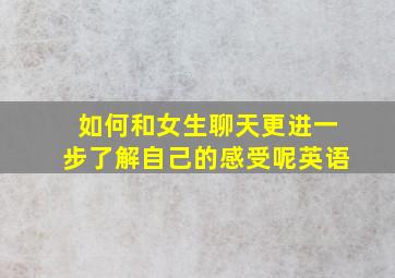 如何和女生聊天更进一步了解自己的感受呢英语