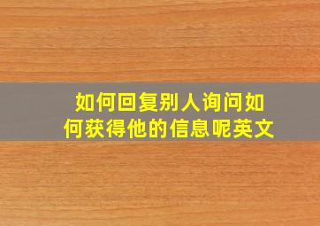 如何回复别人询问如何获得他的信息呢英文