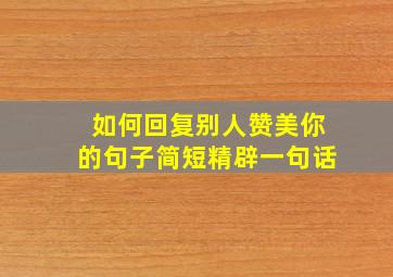 如何回复别人赞美你的句子简短精辟一句话