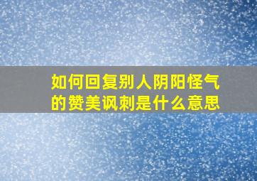 如何回复别人阴阳怪气的赞美讽刺是什么意思