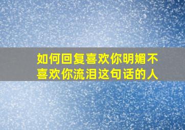 如何回复喜欢你明媚不喜欢你流泪这句话的人