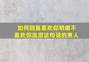 如何回复喜欢你明媚不喜欢你流泪这句话的男人