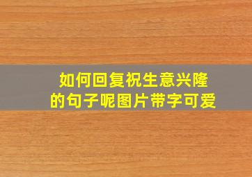 如何回复祝生意兴隆的句子呢图片带字可爱