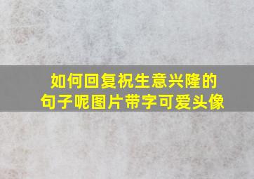 如何回复祝生意兴隆的句子呢图片带字可爱头像