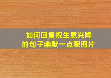 如何回复祝生意兴隆的句子幽默一点呢图片