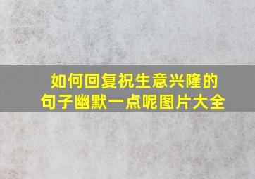 如何回复祝生意兴隆的句子幽默一点呢图片大全