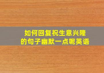 如何回复祝生意兴隆的句子幽默一点呢英语