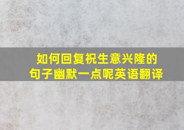 如何回复祝生意兴隆的句子幽默一点呢英语翻译