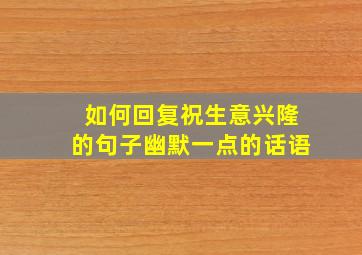 如何回复祝生意兴隆的句子幽默一点的话语