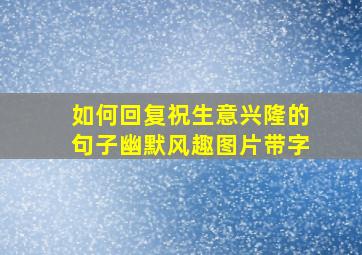 如何回复祝生意兴隆的句子幽默风趣图片带字