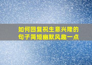 如何回复祝生意兴隆的句子简短幽默风趣一点