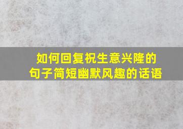 如何回复祝生意兴隆的句子简短幽默风趣的话语