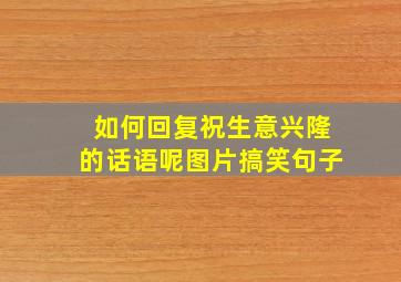 如何回复祝生意兴隆的话语呢图片搞笑句子