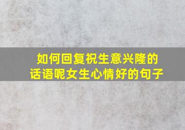 如何回复祝生意兴隆的话语呢女生心情好的句子