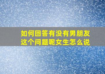 如何回答有没有男朋友这个问题呢女生怎么说