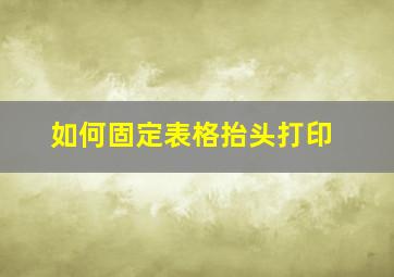 如何固定表格抬头打印